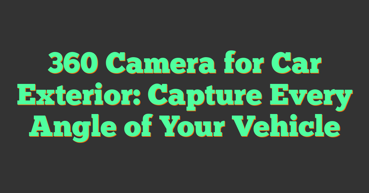 360 Camera for Car Exterior: Capture Every Angle of Your Vehicle