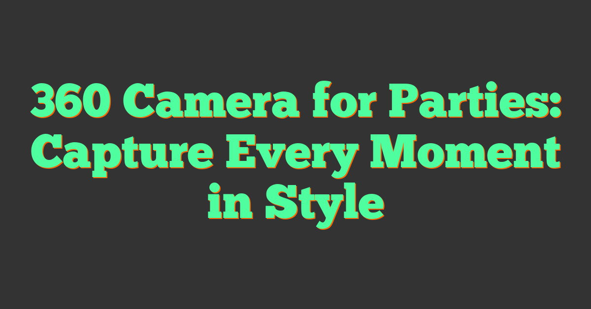 360 Camera for Parties: Capture Every Moment in Style