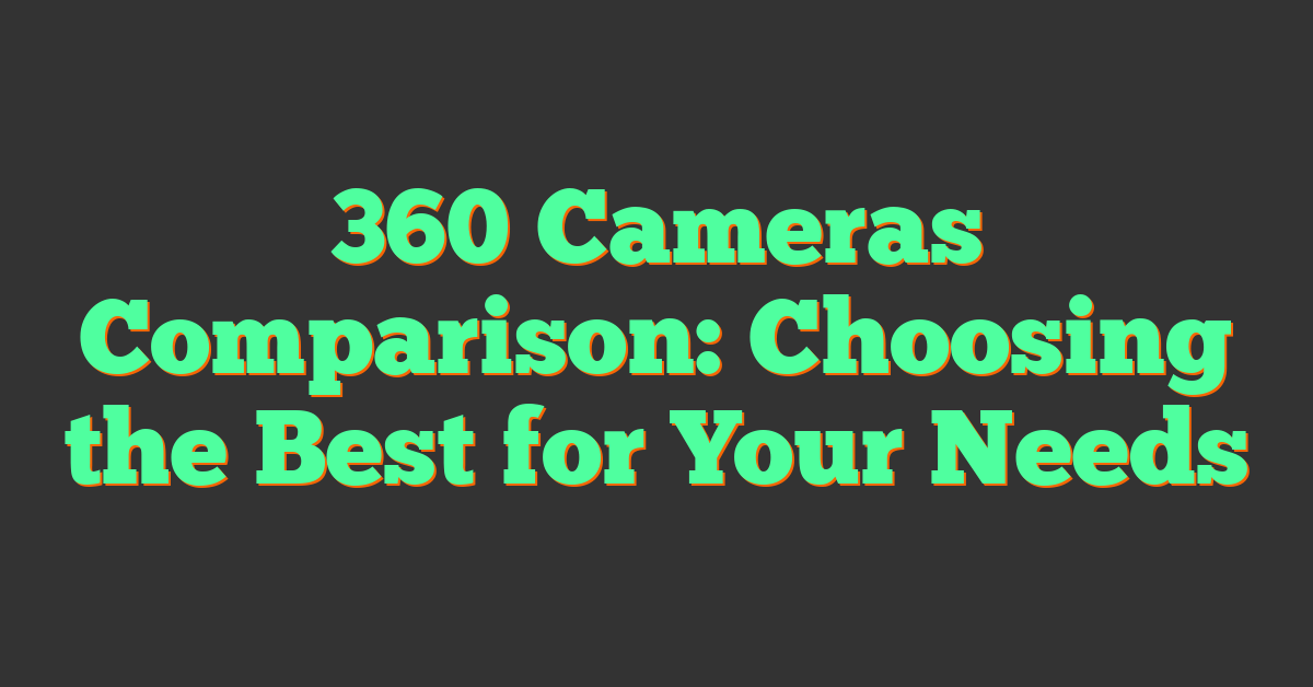 360 Cameras Comparison: Choosing the Best for Your Needs