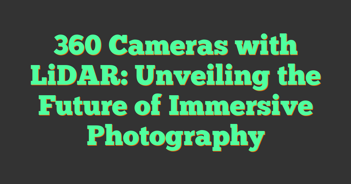 360 Cameras with LiDAR: Unveiling the Future of Immersive Photography