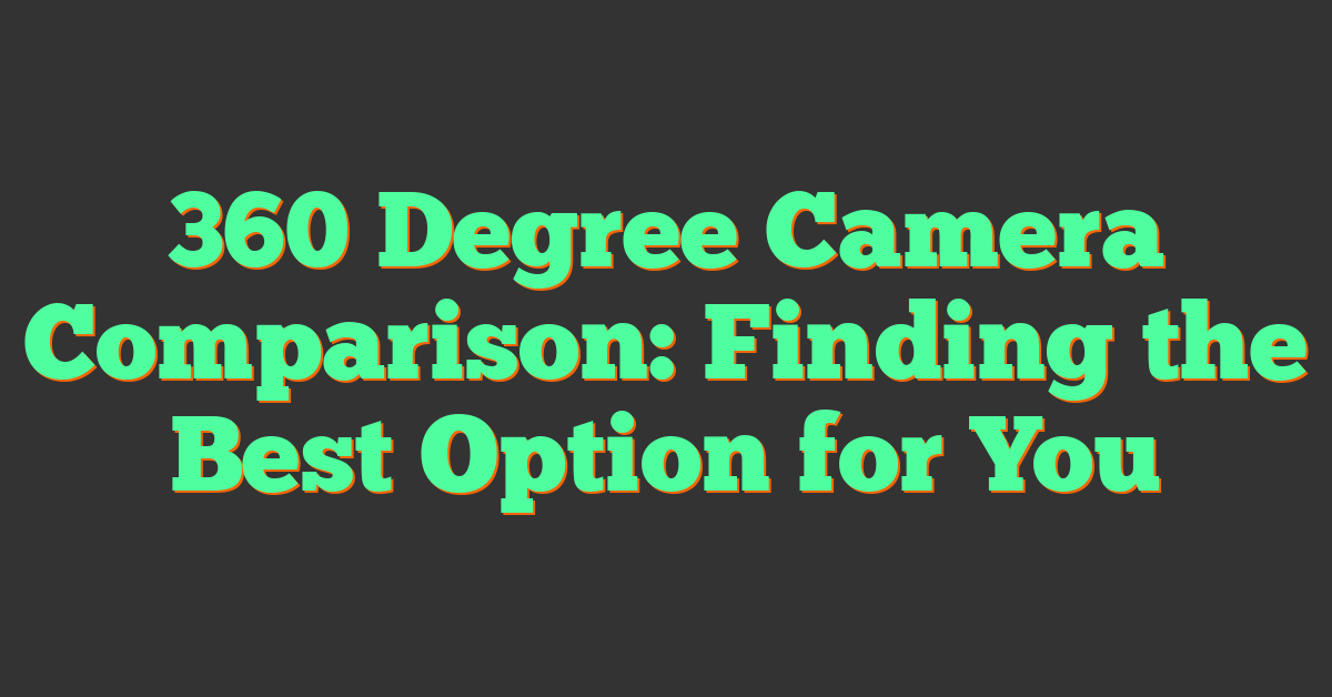 360 Degree Camera Comparison: Finding the Best Option for You
