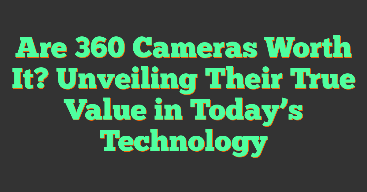 Are 360 Cameras Worth It? Unveiling Their True Value in Today’s Technology