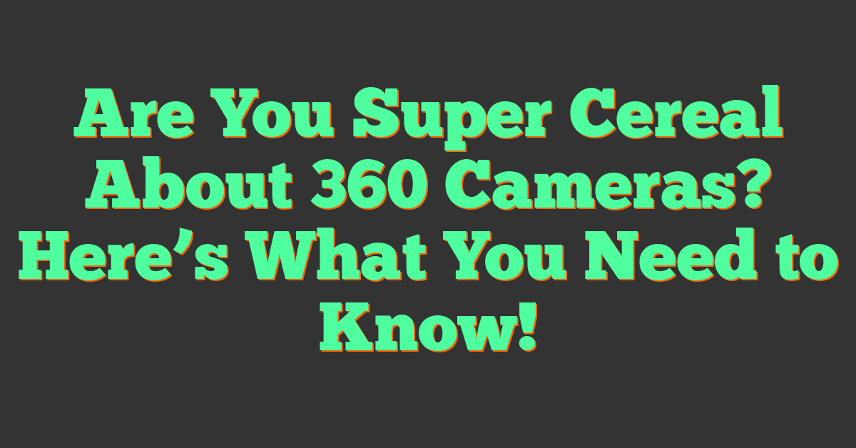 Are You Super Cereal About 360 Cameras? Here’s What You Need to Know!