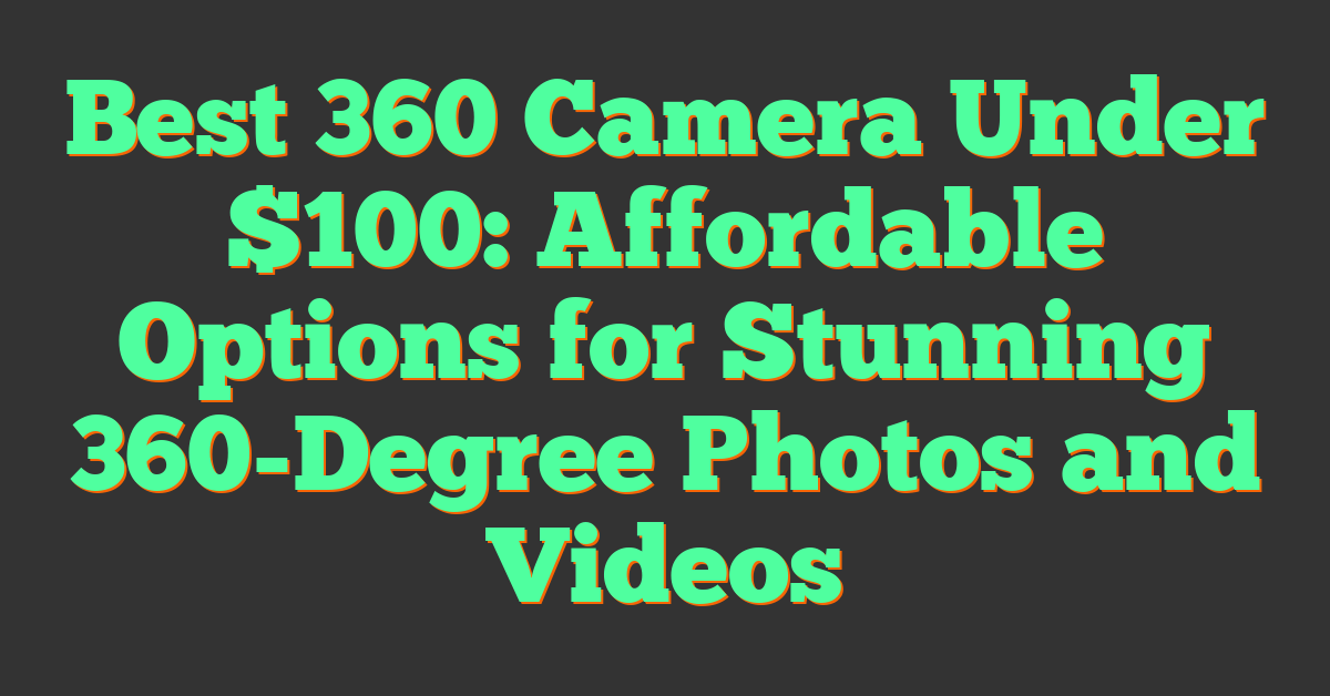 Best 360 Camera Under $100: Affordable Options for Stunning 360-Degree Photos and Videos