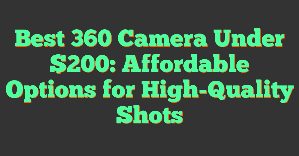 Best 360 Camera Under $200: Affordable Options for High-Quality Shots