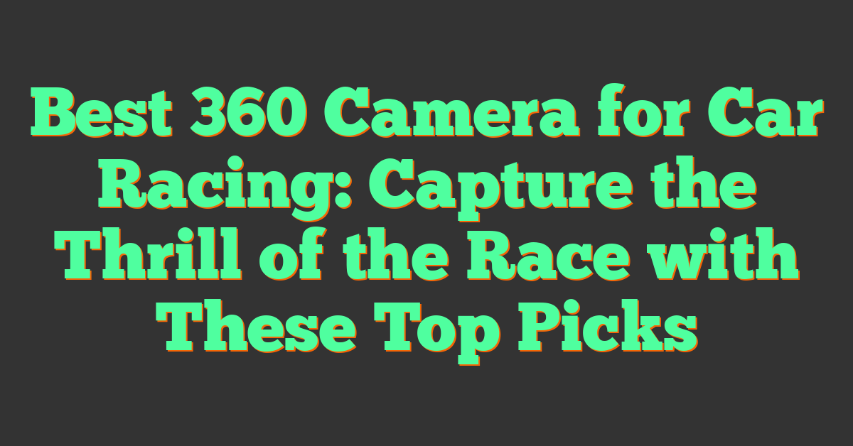 Best 360 Camera for Car Racing: Capture the Thrill of the Race with These Top Picks