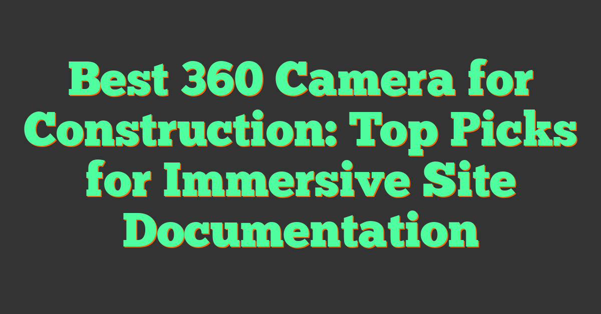 Best 360 Camera for Construction: Top Picks for Immersive Site Documentation