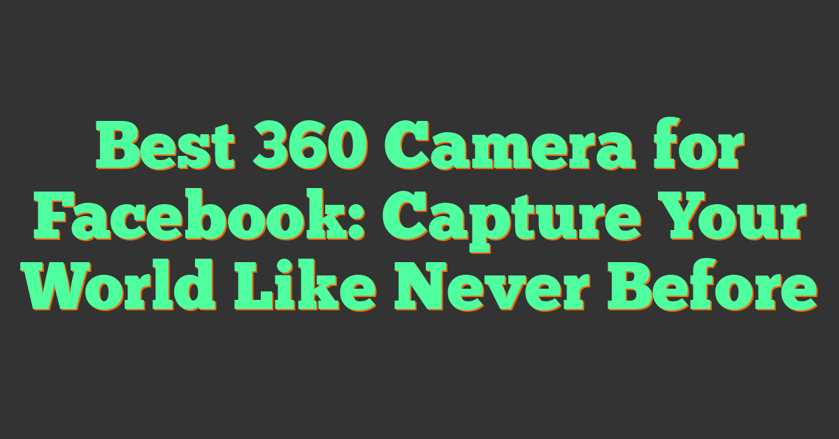 Best 360 Camera for Facebook: Capture Your World Like Never Before