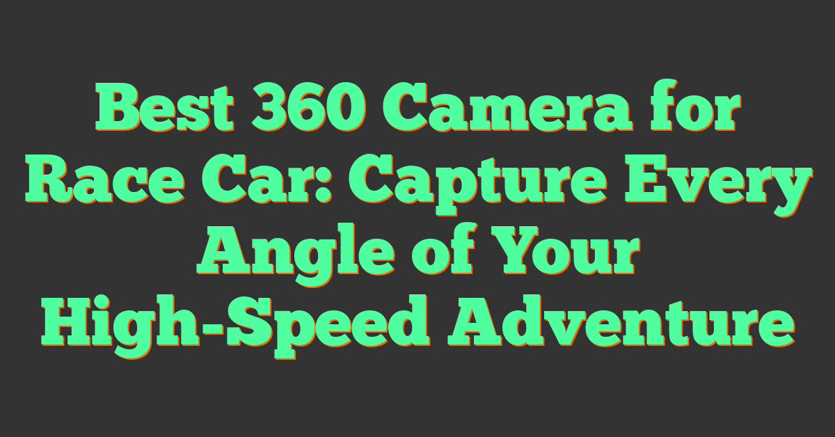 Best 360 Camera for Race Car: Capture Every Angle of Your High-Speed Adventure