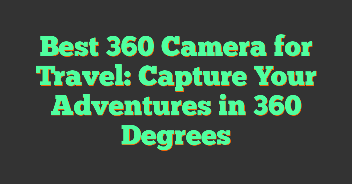 Best 360 Camera for Travel: Capture Your Adventures in 360 Degrees