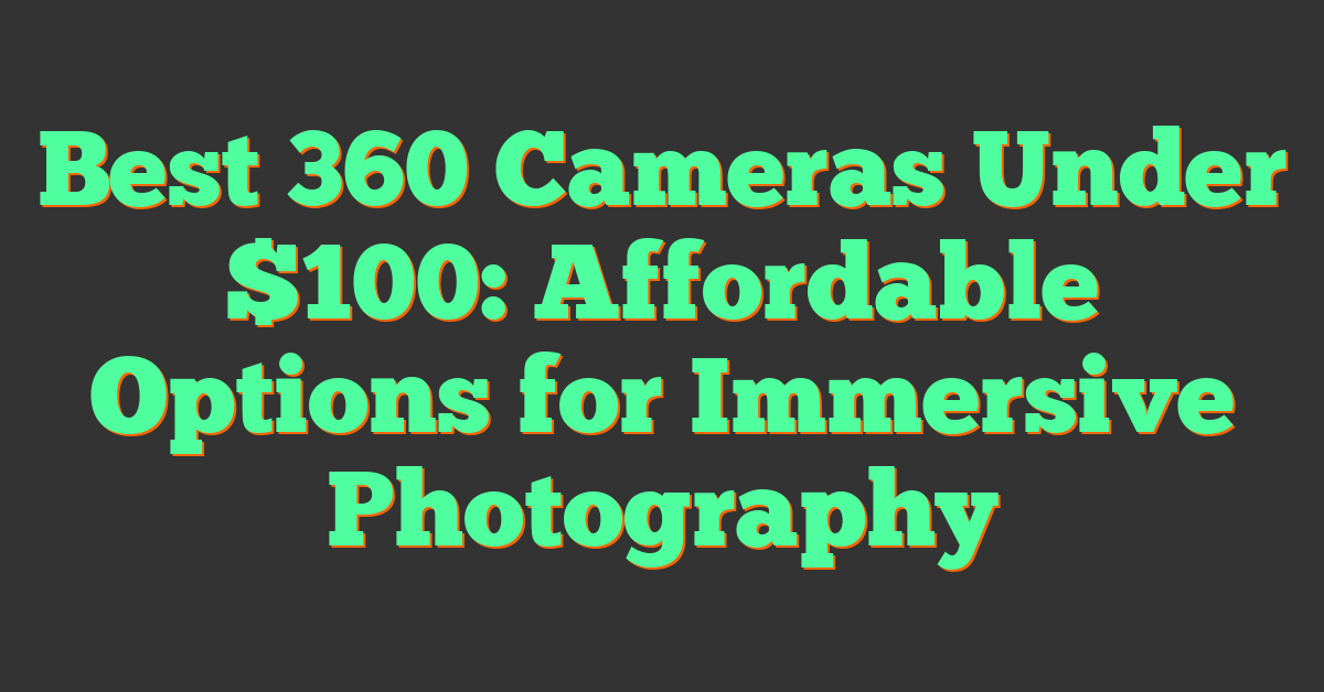 Best 360 Cameras Under $100: Affordable Options for Immersive Photography