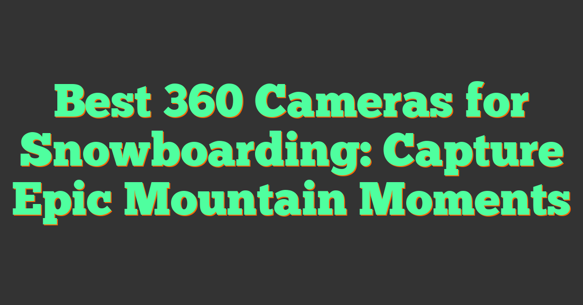 Best 360 Cameras for Snowboarding: Capture Epic Mountain Moments