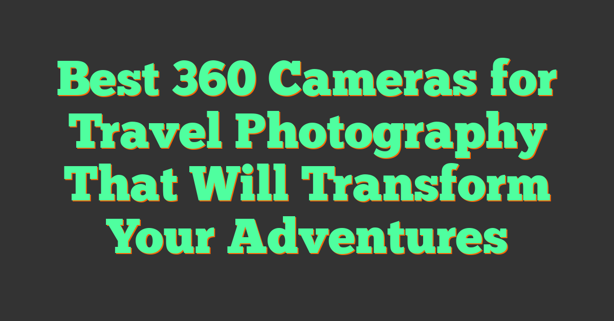Best 360 Cameras for Travel Photography That Will Transform Your Adventures