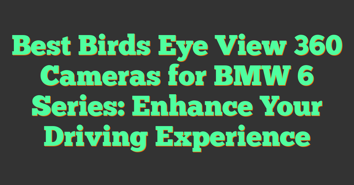 Best Birds Eye View 360 Cameras for BMW 6 Series: Enhance Your Driving Experience