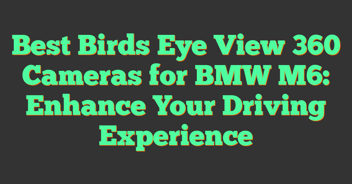 Best Birds Eye View 360 Cameras for BMW M6: Enhance Your Driving Experience