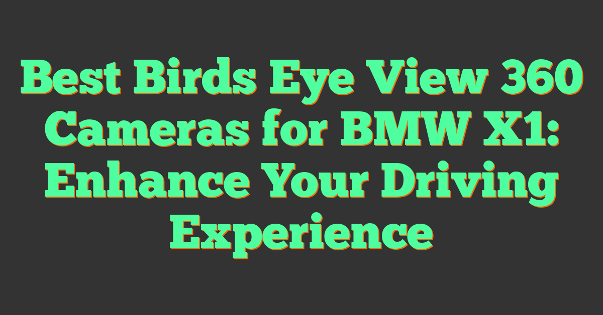 Best Birds Eye View 360 Cameras for BMW X1: Enhance Your Driving Experience