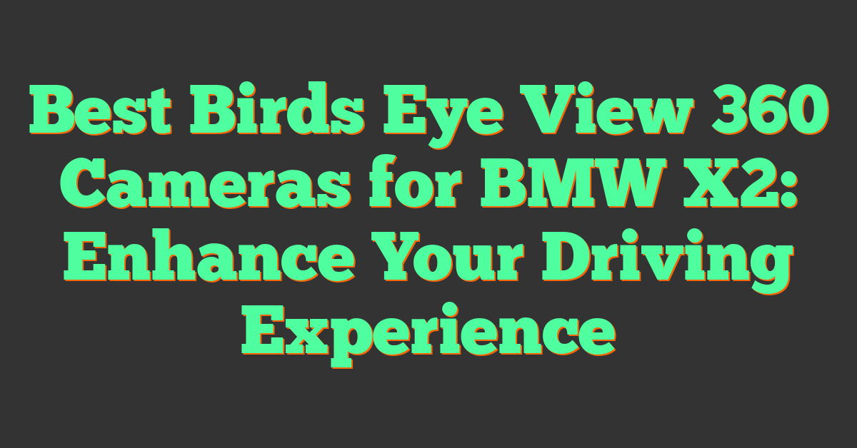 Best Birds Eye View 360 Cameras for BMW X2: Enhance Your Driving Experience