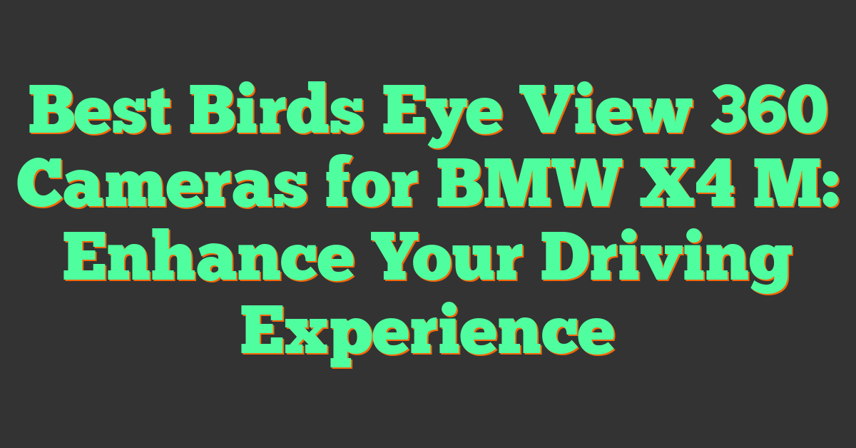 Best Birds Eye View 360 Cameras for BMW X4 M: Enhance Your Driving Experience