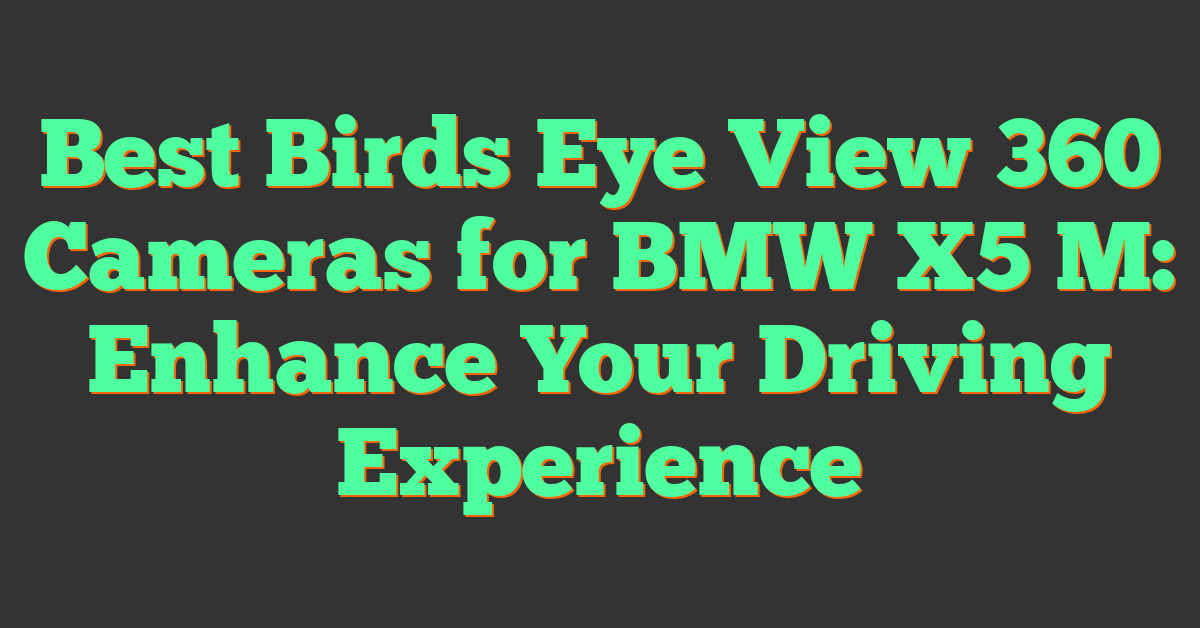 Best Birds Eye View 360 Cameras for BMW X5 M: Enhance Your Driving Experience