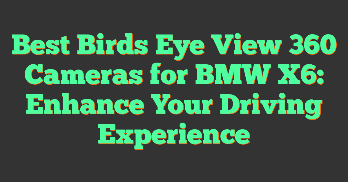 Best Birds Eye View 360 Cameras for BMW X6: Enhance Your Driving Experience