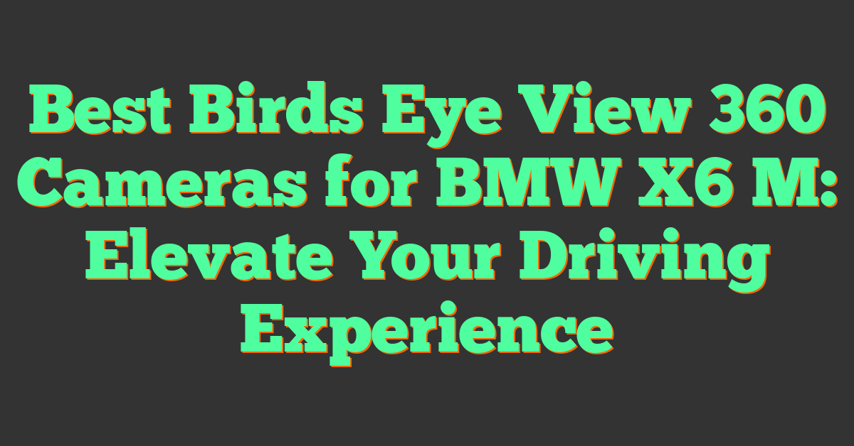 Best Birds Eye View 360 Cameras for BMW X6 M: Elevate Your Driving Experience