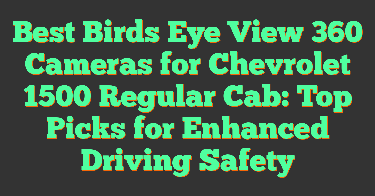 Best Birds Eye View 360 Cameras for Chevrolet 1500 Regular Cab: Top Picks for Enhanced Driving Safety