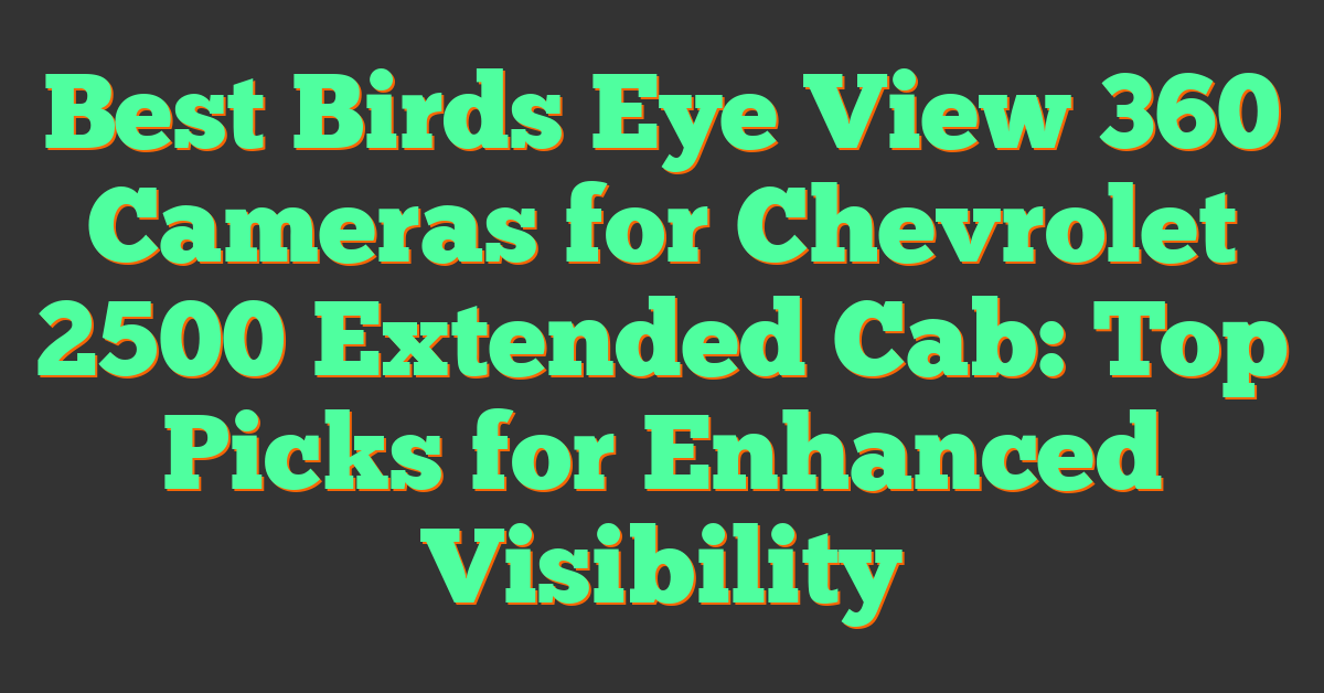 Best Birds Eye View 360 Cameras for Chevrolet 2500 Extended Cab: Top Picks for Enhanced Visibility