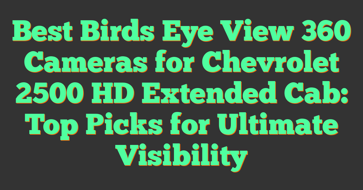 Best Birds Eye View 360 Cameras for Chevrolet 2500 HD Extended Cab: Top Picks for Ultimate Visibility