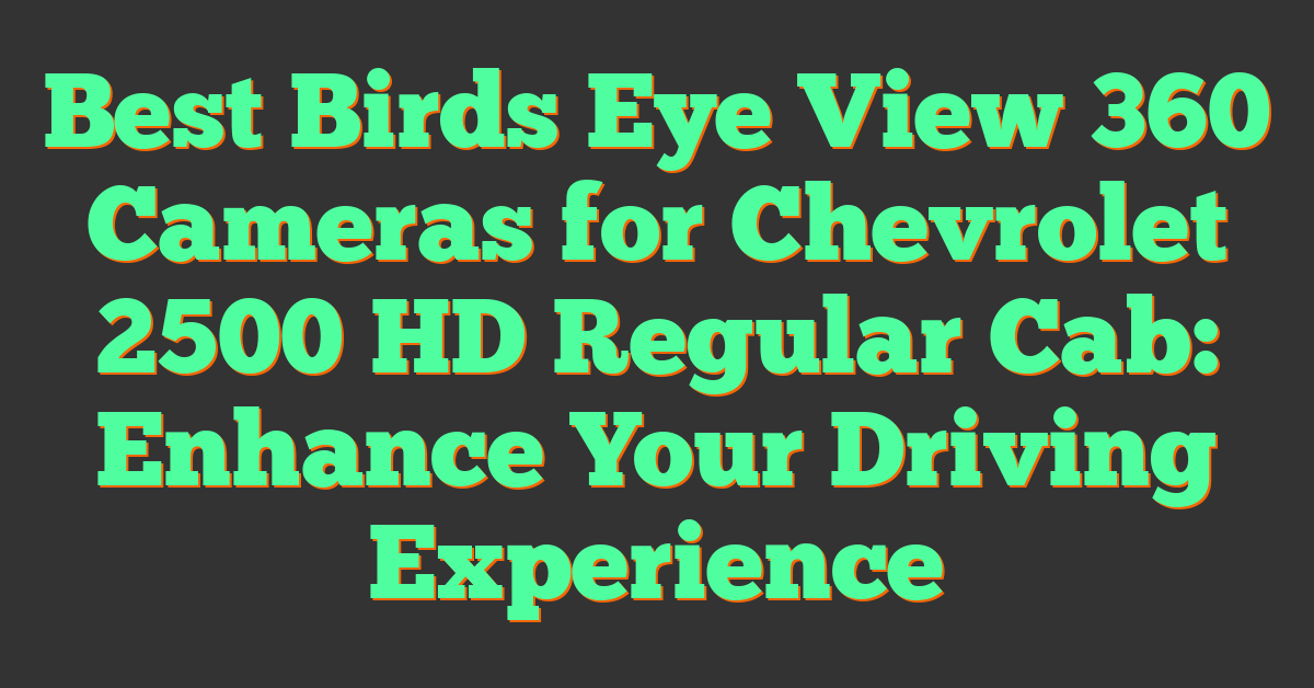 Best Birds Eye View 360 Cameras for Chevrolet 2500 HD Regular Cab: Enhance Your Driving Experience