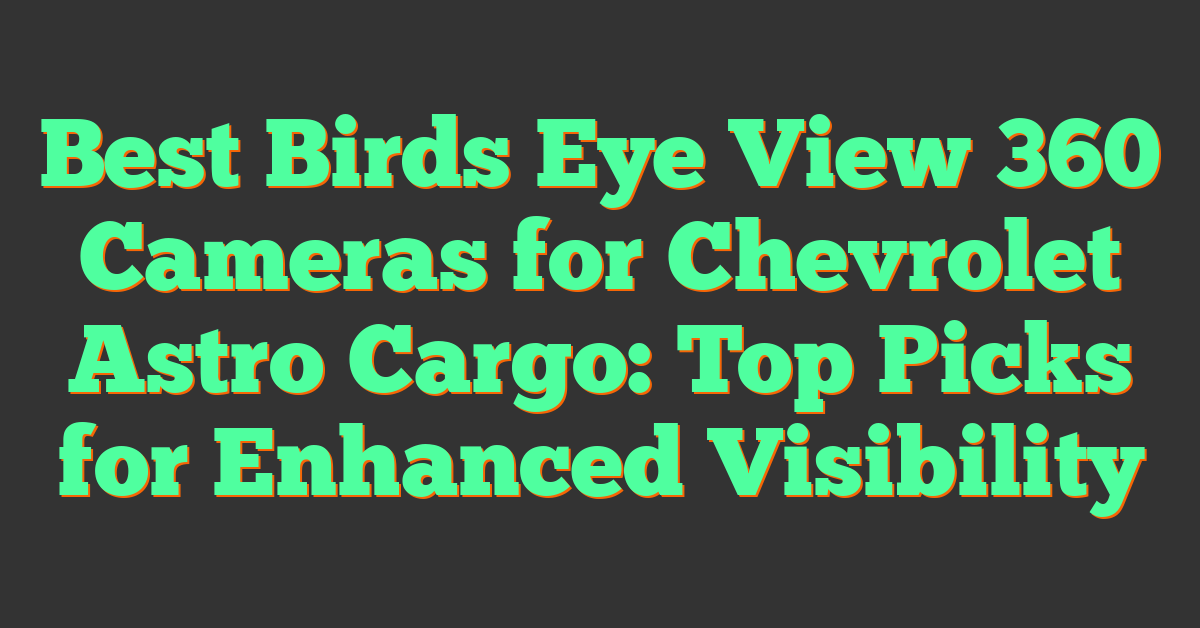 Best Birds Eye View 360 Cameras for Chevrolet Astro Cargo: Top Picks for Enhanced Visibility