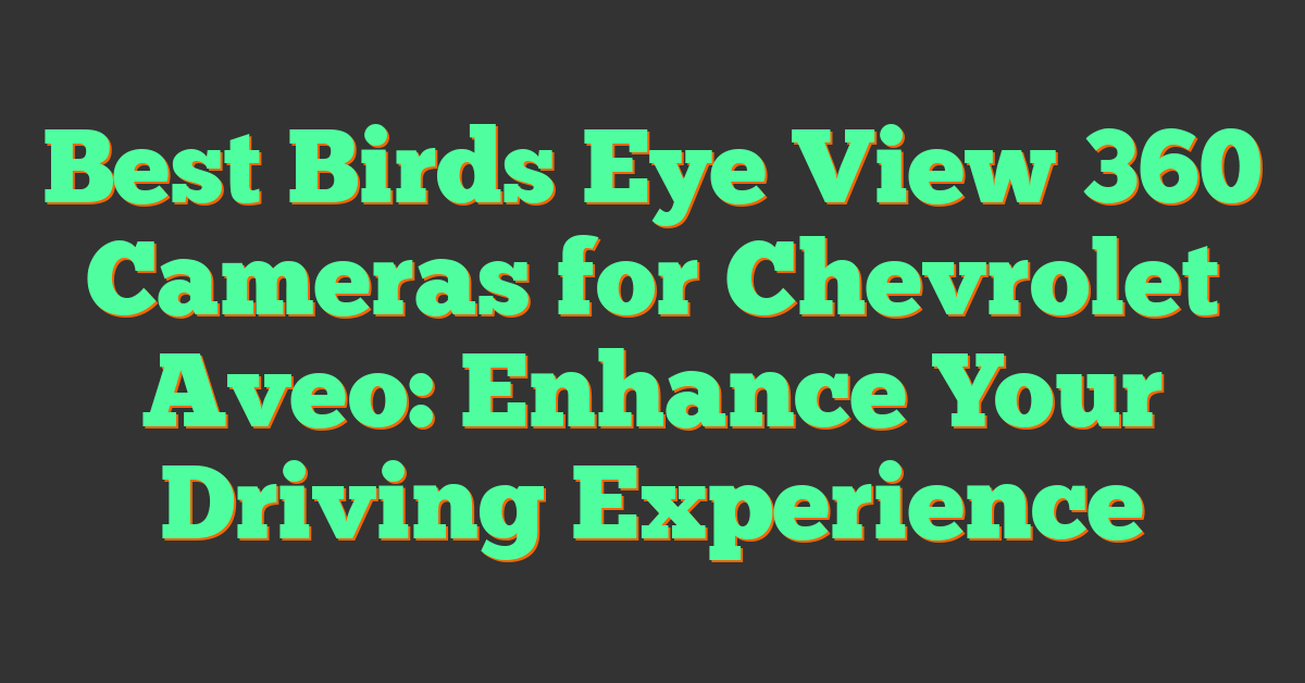 Best Birds Eye View 360 Cameras for Chevrolet Aveo: Enhance Your Driving Experience