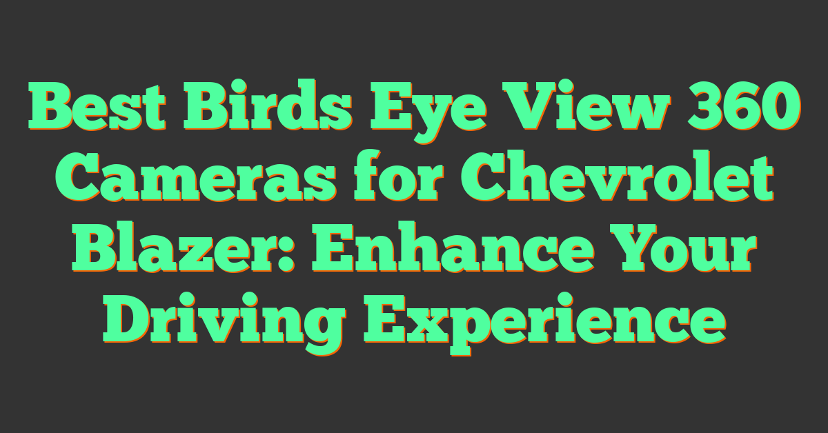 Best Birds Eye View 360 Cameras for Chevrolet Blazer: Enhance Your Driving Experience