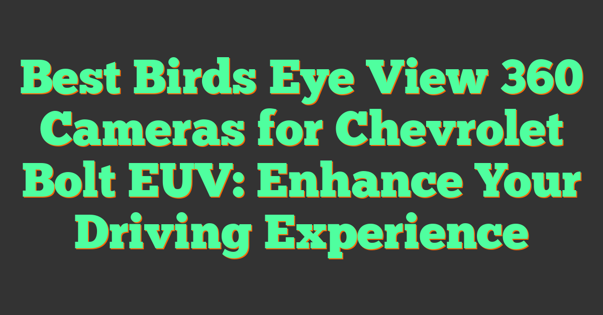 Best Birds Eye View 360 Cameras for Chevrolet Bolt EUV: Enhance Your Driving Experience