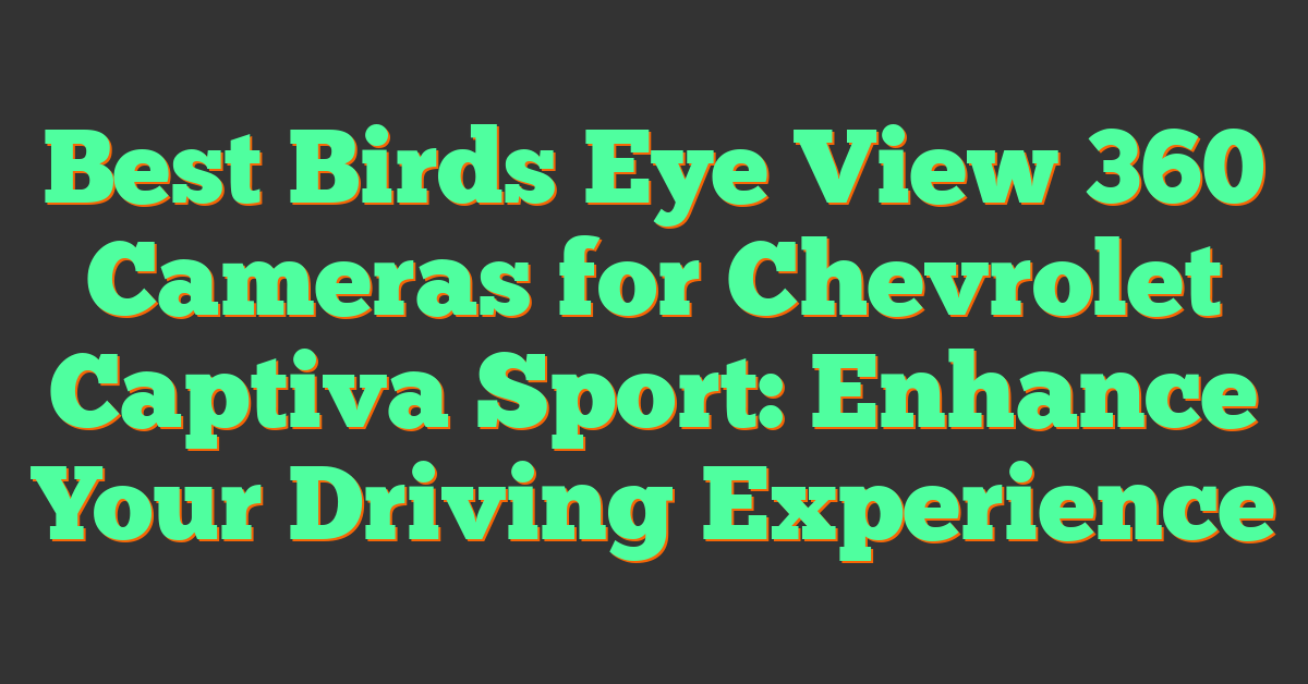 Best Birds Eye View 360 Cameras for Chevrolet Captiva Sport: Enhance Your Driving Experience