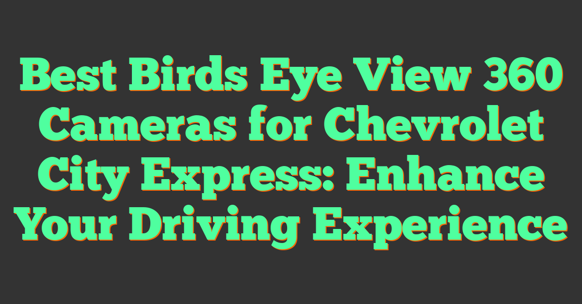 Best Birds Eye View 360 Cameras for Chevrolet City Express: Enhance Your Driving Experience