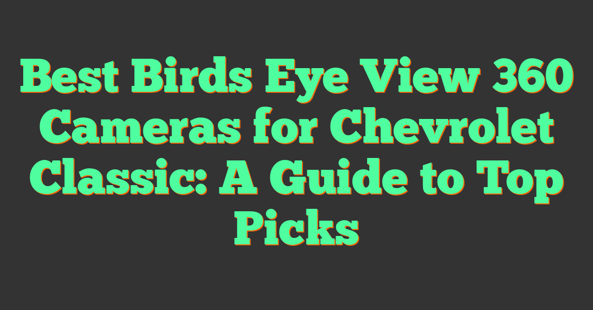 Best Birds Eye View 360 Cameras for Chevrolet Classic: A Guide to Top Picks