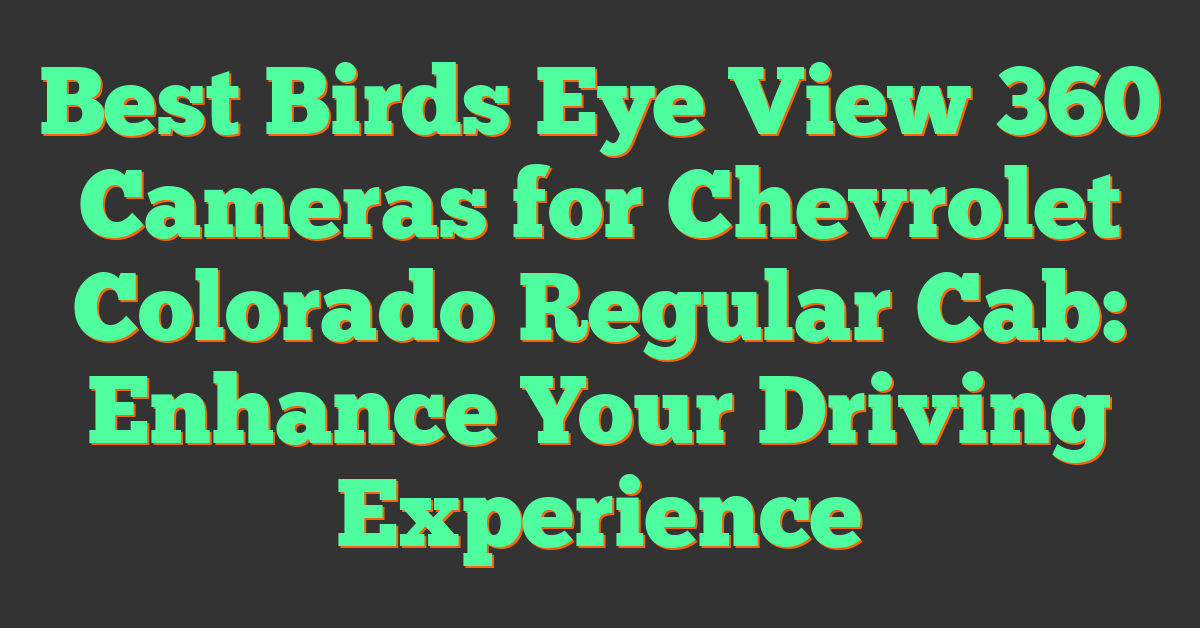 Best Birds Eye View 360 Cameras for Chevrolet Colorado Regular Cab: Enhance Your Driving Experience