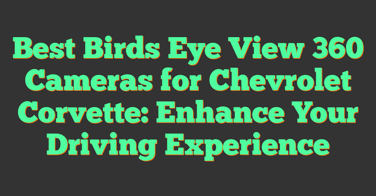 Best Birds Eye View 360 Cameras for Chevrolet Corvette: Enhance Your Driving Experience