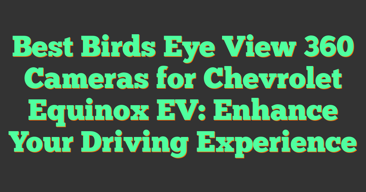 Best Birds Eye View 360 Cameras for Chevrolet Equinox EV: Enhance Your Driving Experience