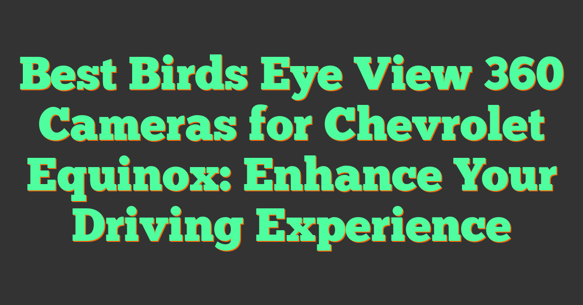 Best Birds Eye View 360 Cameras for Chevrolet Equinox: Enhance Your Driving Experience