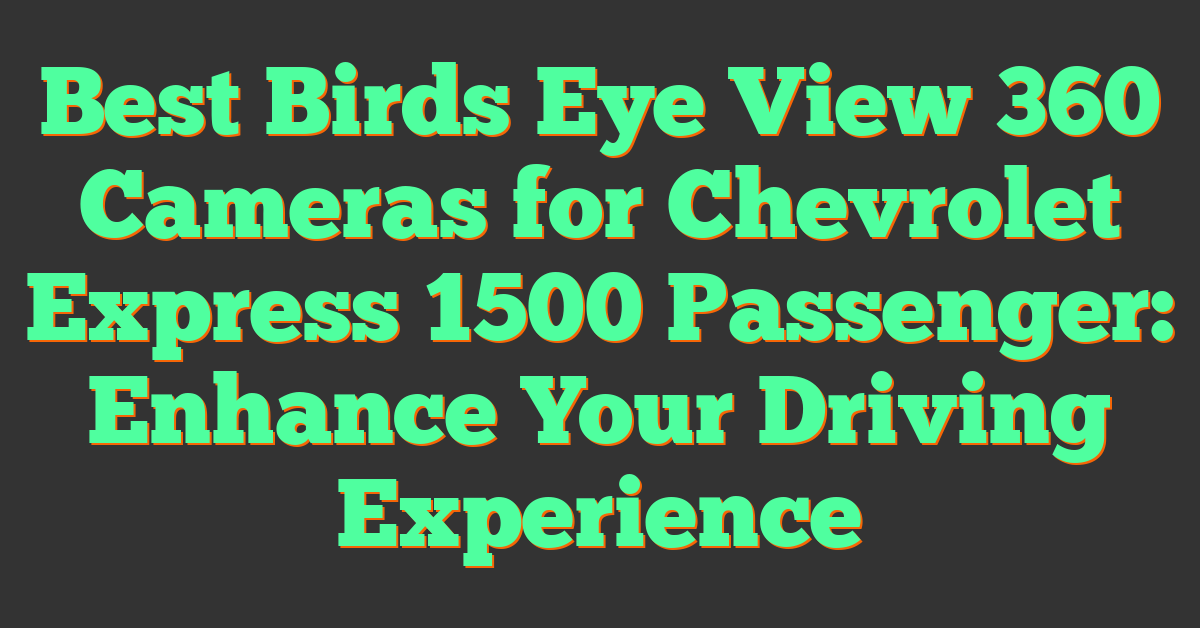 Best Birds Eye View 360 Cameras for Chevrolet Express 1500 Passenger: Enhance Your Driving Experience