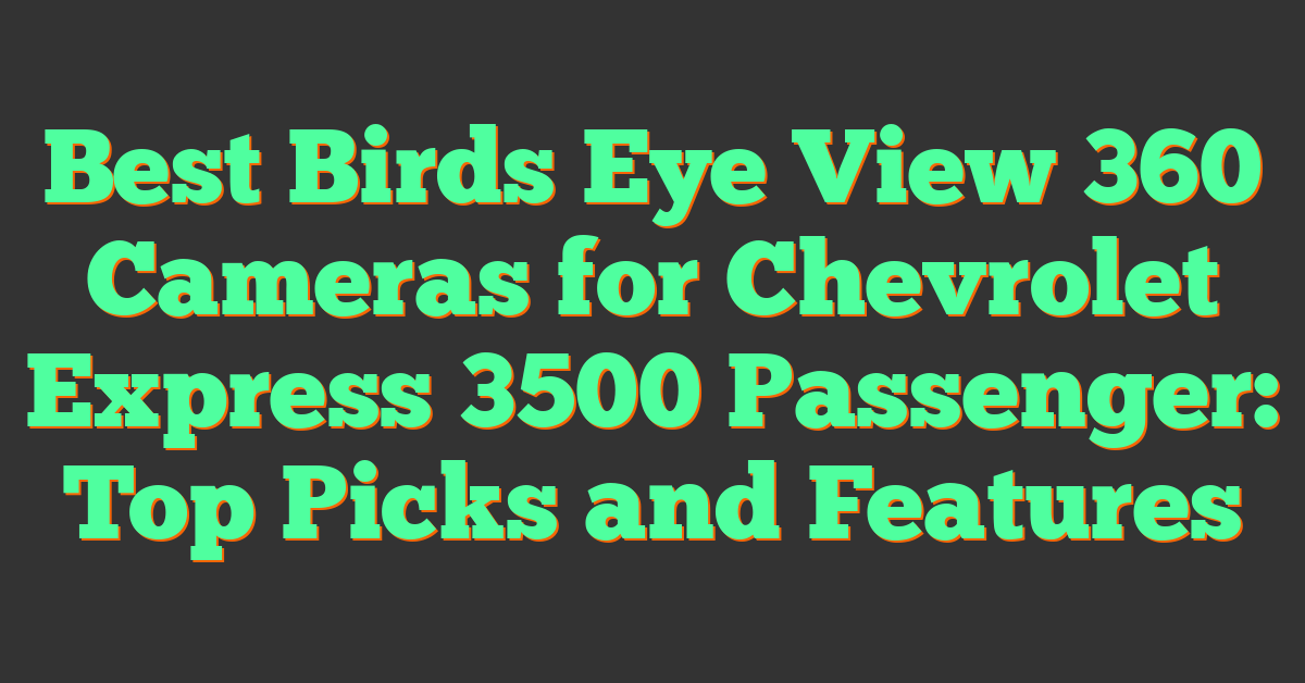 Best Birds Eye View 360 Cameras for Chevrolet Express 3500 Passenger: Top Picks and Features