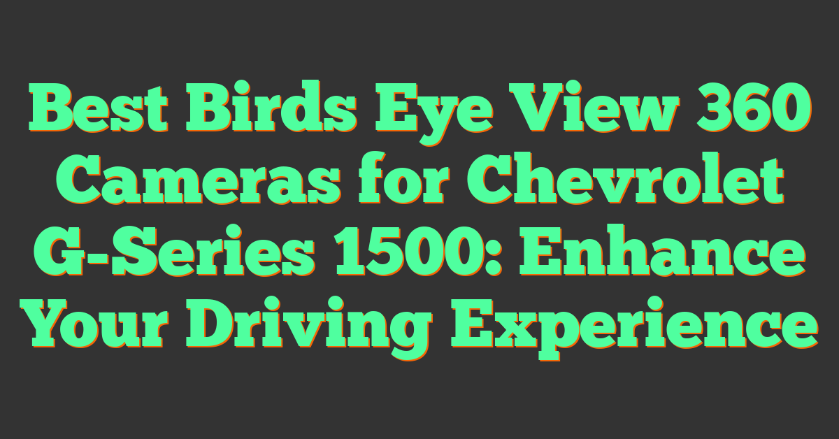 Best Birds Eye View 360 Cameras for Chevrolet G-Series 1500: Enhance Your Driving Experience