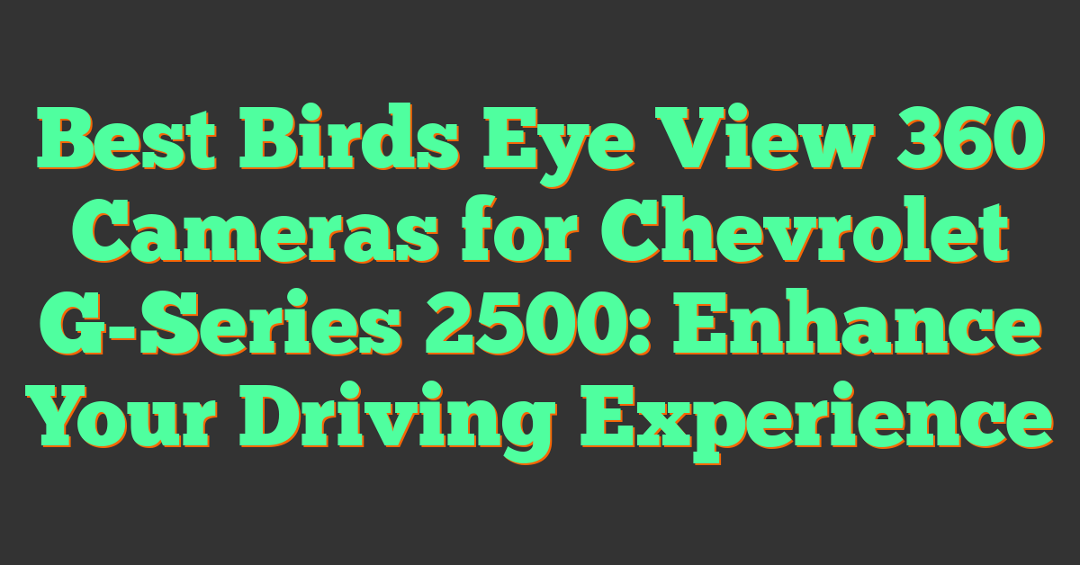 Best Birds Eye View 360 Cameras for Chevrolet G-Series 2500: Enhance Your Driving Experience