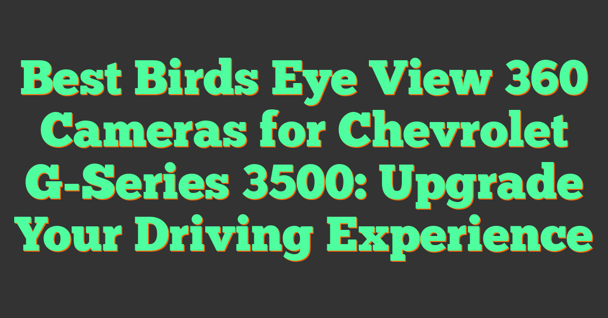 Best Birds Eye View 360 Cameras for Chevrolet G-Series 3500: Upgrade Your Driving Experience