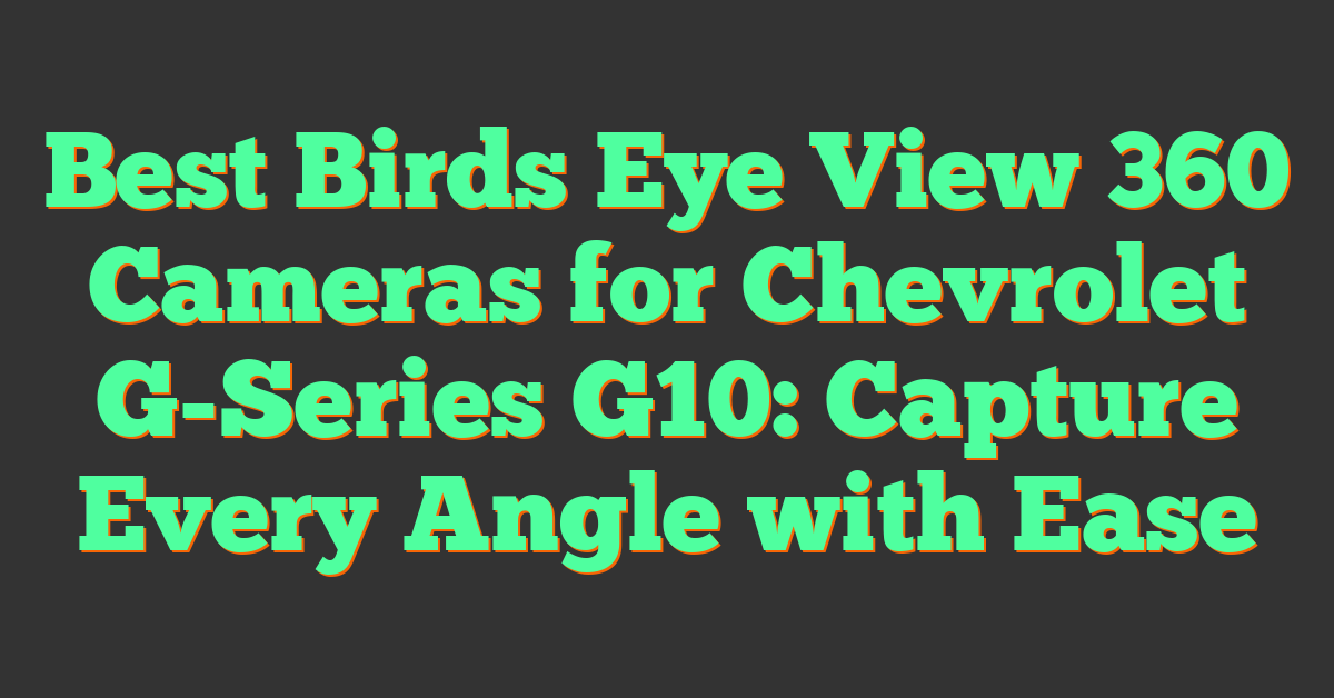 Best Birds Eye View 360 Cameras for Chevrolet G-Series G10: Capture Every Angle with Ease