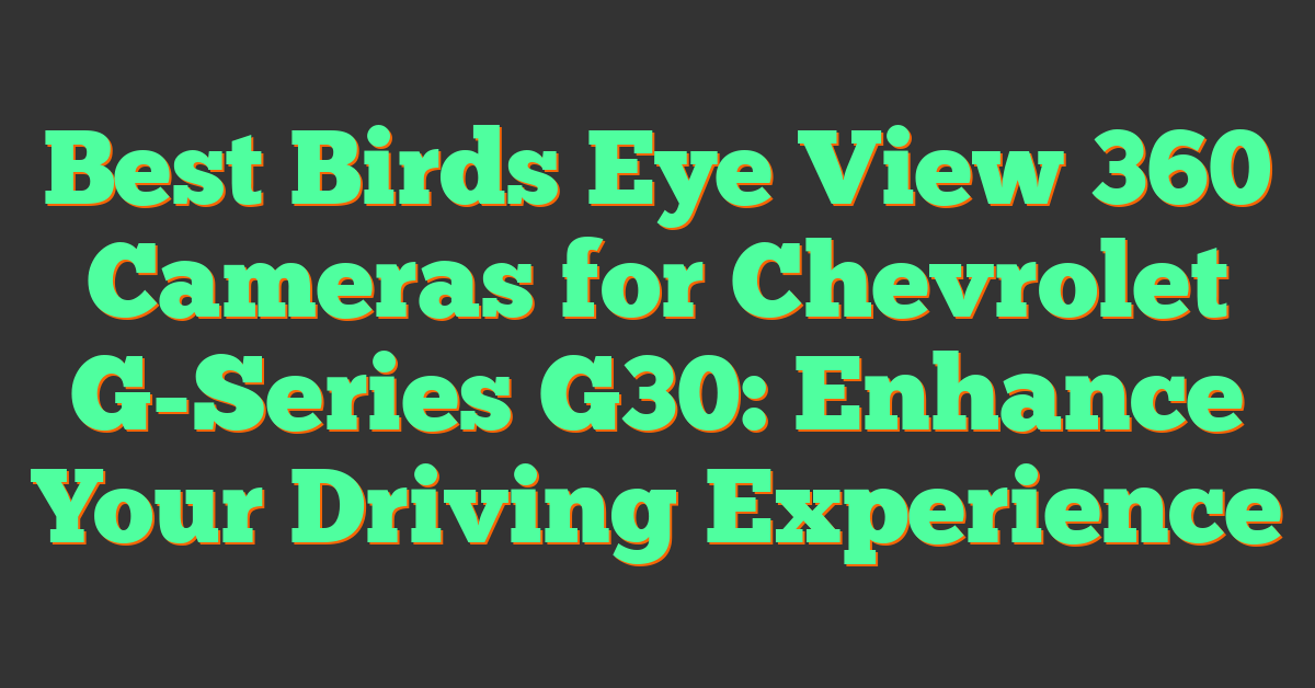 Best Birds Eye View 360 Cameras for Chevrolet G-Series G30: Enhance Your Driving Experience