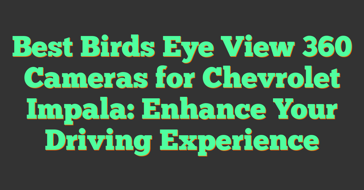 Best Birds Eye View 360 Cameras for Chevrolet Impala: Enhance Your Driving Experience