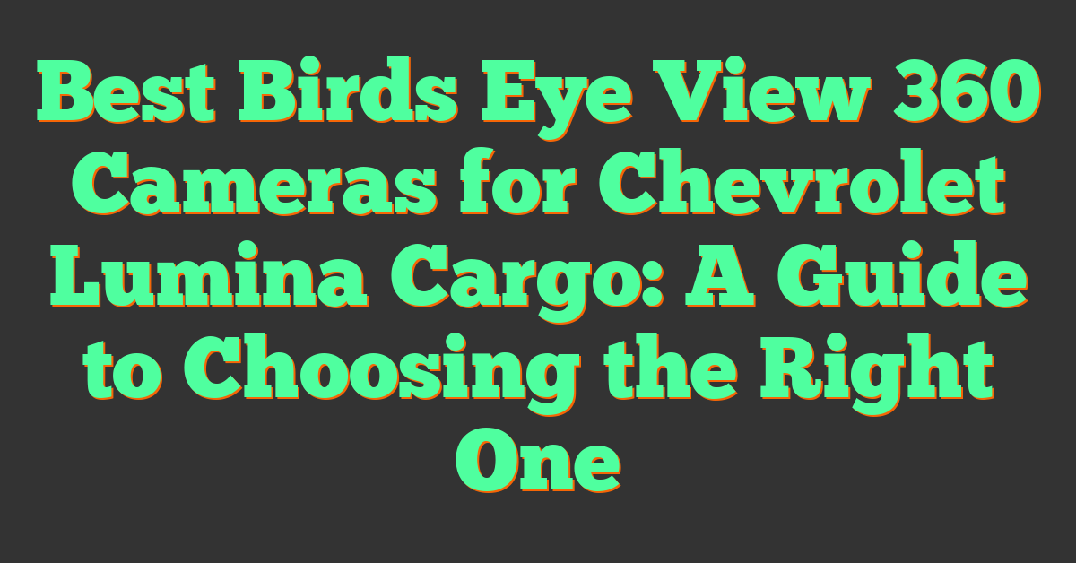 Best Birds Eye View 360 Cameras for Chevrolet Lumina Cargo: A Guide to Choosing the Right One