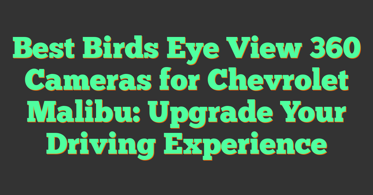 Best Birds Eye View 360 Cameras for Chevrolet Malibu: Upgrade Your Driving Experience